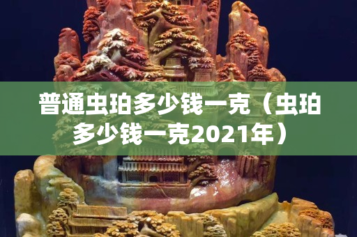 普通虫珀多少钱一克（虫珀多少钱一克2021年）