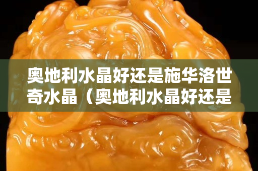 奥地利水晶好还是施华洛世奇水晶（奥地利水晶好还是施华洛世奇水晶好看）