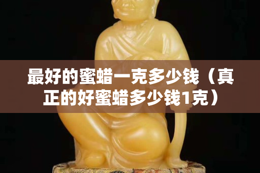 最好的蜜蜡一克多少钱（真正的好蜜蜡多少钱1克）