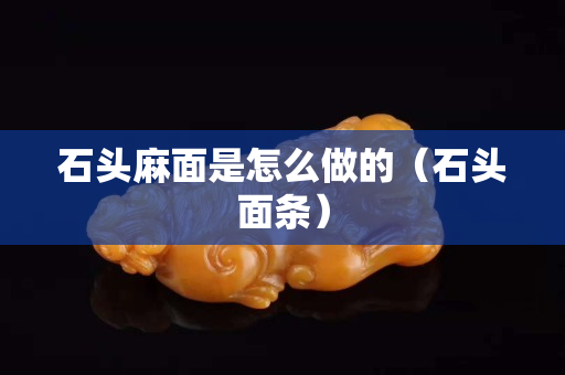 石头麻面是怎么做的（石头面条）