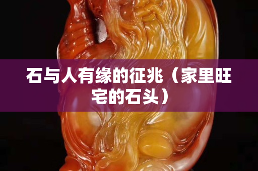 石与人有缘的征兆（家里旺宅的石头）