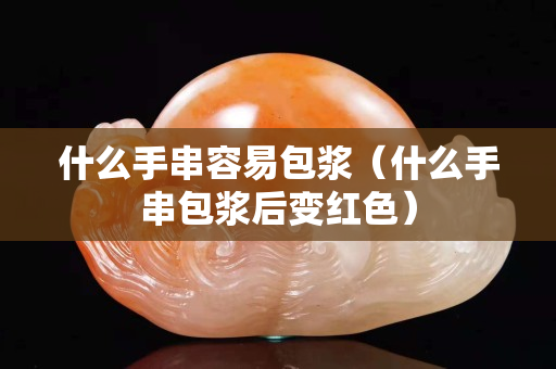 什么手串容易包浆（什么手串包浆后变红色）