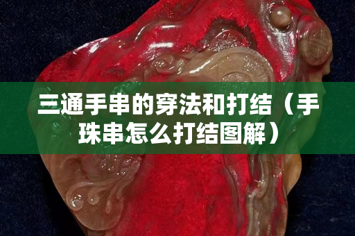 三通手串的穿法和打结（手珠串怎么打结图解）