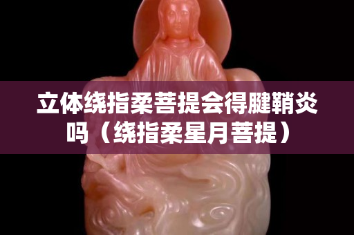 立体绕指柔菩提会得腱鞘炎吗（绕指柔星月菩提）