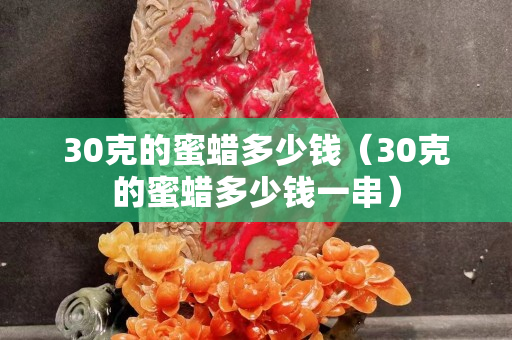 30克的蜜蜡多少钱（30克的蜜蜡多少钱一串）