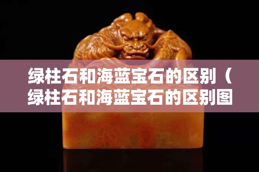 绿柱石和海蓝宝石的区别（绿柱石和海蓝宝石的区别图片）