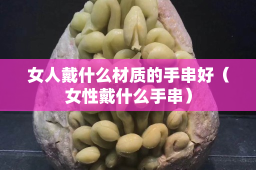 女人戴什么材质的手串好（女性戴什么手串）