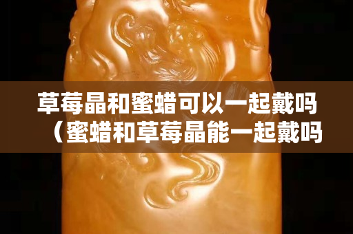 草莓晶和蜜蜡可以一起戴吗（蜜蜡和草莓晶能一起戴吗）