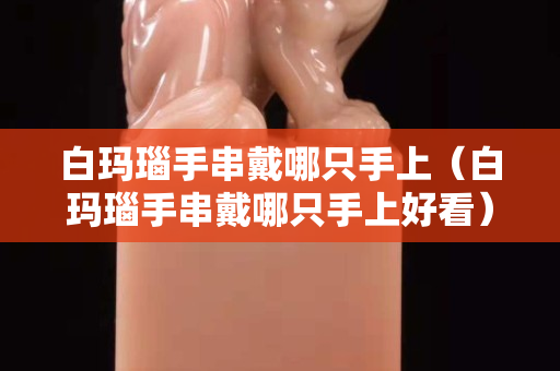白玛瑙手串戴哪只手上（白玛瑙手串戴哪只手上好看）