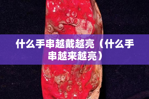 什么手串越戴越亮（什么手串越来越亮）