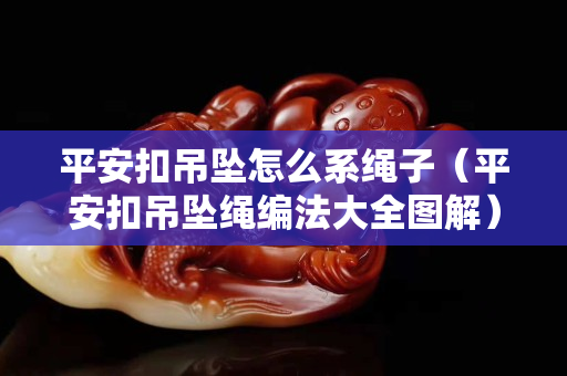 平安扣吊坠怎么系绳子（平安扣吊坠绳编法大全图解）
