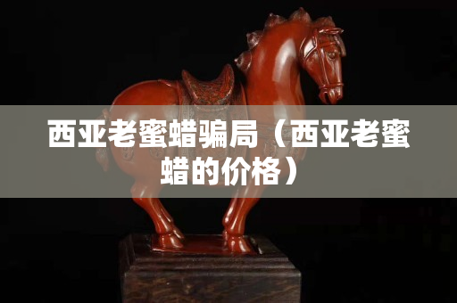 西亚老蜜蜡骗局（西亚老蜜蜡的价格）