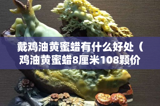 戴鸡油黄蜜蜡有什么好处（鸡油黄蜜蜡8厘米108颗价格）