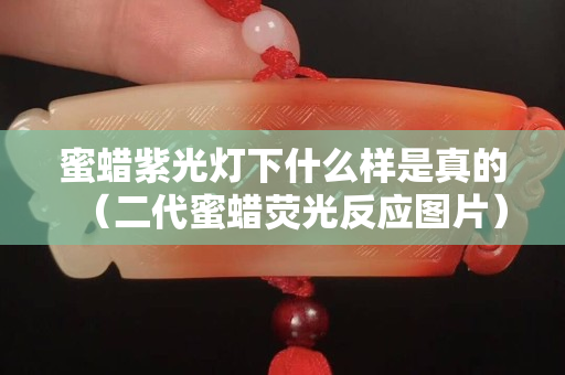 蜜蜡紫光灯下什么样是真的（二代蜜蜡荧光反应图片）
