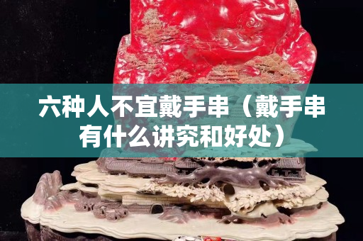 六种人不宜戴手串（戴手串有什么讲究和好处）