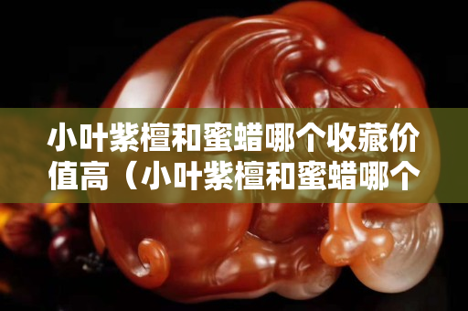小叶紫檀和蜜蜡哪个收藏价值高（小叶紫檀和蜜蜡哪个好）