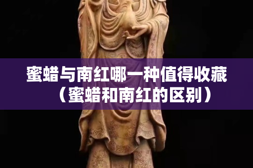 蜜蜡与南红哪一种值得收藏（蜜蜡和南红的区别）