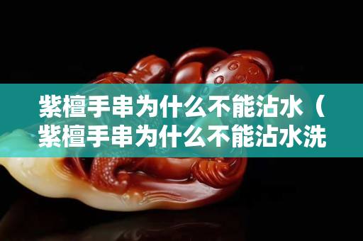紫檀手串为什么不能沾水（紫檀手串为什么不能沾水洗）