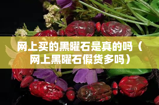 网上买的黑曜石是真的吗（网上黑曜石假货多吗）