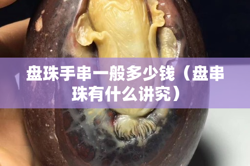 盘珠手串一般多少钱（盘串珠有什么讲究）