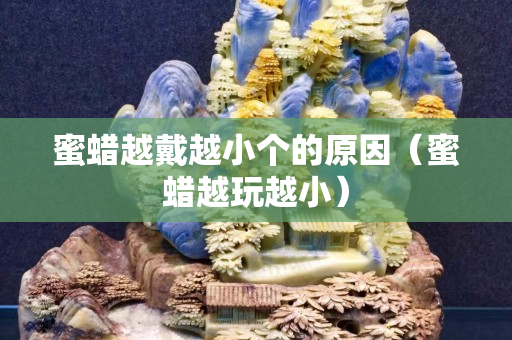 蜜蜡越戴越小个的原因（蜜蜡越玩越小）