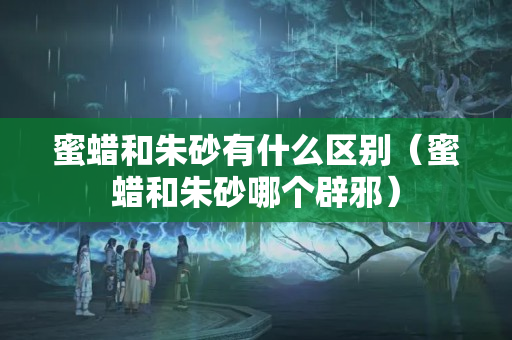蜜蜡和朱砂有什么区别（蜜蜡和朱砂哪个辟邪）