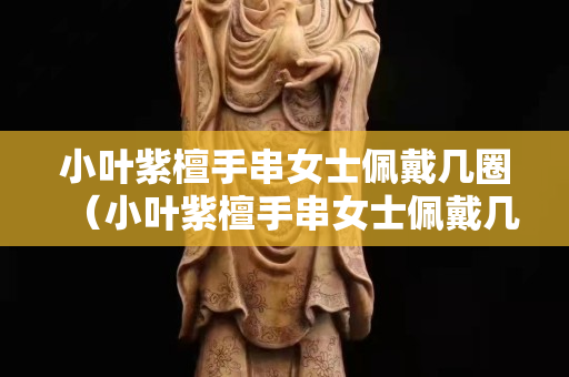 小叶紫檀手串女士佩戴几圈（小叶紫檀手串女士佩戴几圈合适）