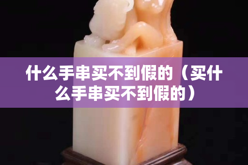 什么手串买不到假的（买什么手串买不到假的）
