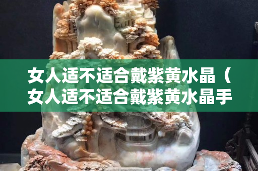 女人适不适合戴紫黄水晶（女人适不适合戴紫黄水晶手串）