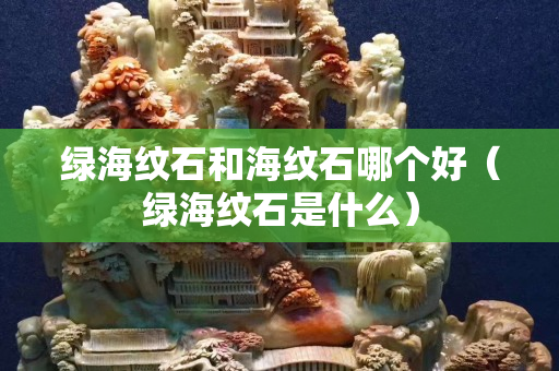绿海纹石和海纹石哪个好（绿海纹石是什么）