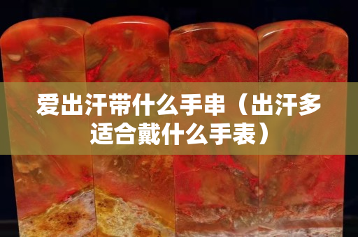 爱出汗带什么手串（出汗多适合戴什么手表）