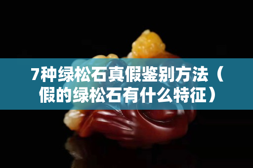 7种绿松石真假鉴别方法（假的绿松石有什么特征）