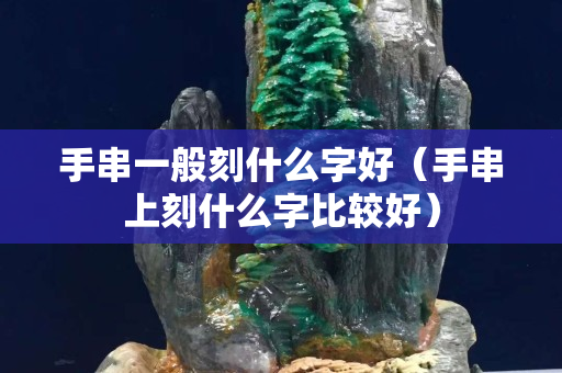手串一般刻什么字好（手串上刻什么字比较好）