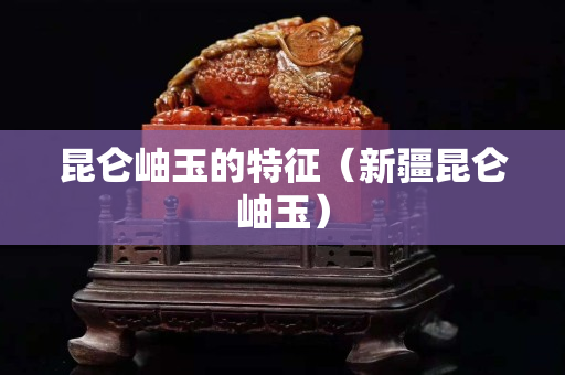 昆仑岫玉的特征（新疆昆仑岫玉）