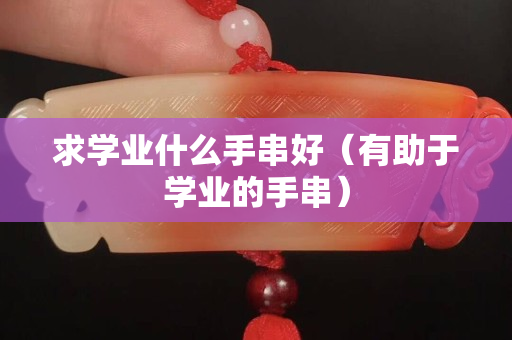 求学业什么手串好（有助于学业的手串）