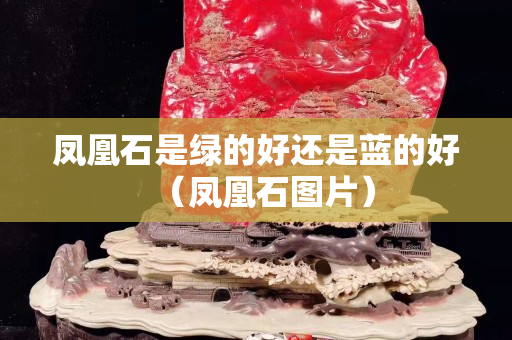 凤凰石是绿的好还是蓝的好（凤凰石图片）
