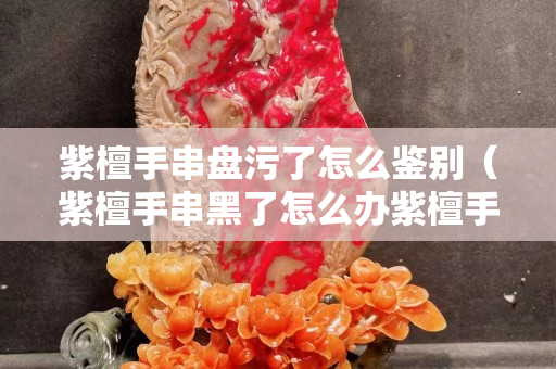 紫檀手串盘污了怎么鉴别（紫檀手串黑了怎么办紫檀手串）