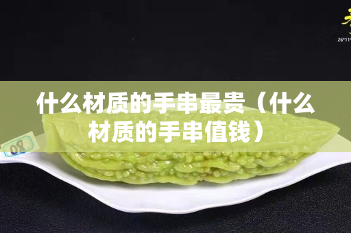 什么材质的手串最贵（什么材质的手串值钱）