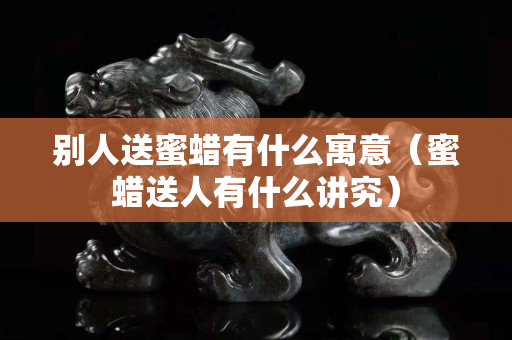 别人送蜜蜡有什么寓意（蜜蜡送人有什么讲究）