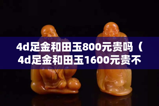 4d足金和田玉800元贵吗（4d足金和田玉1600元贵不）