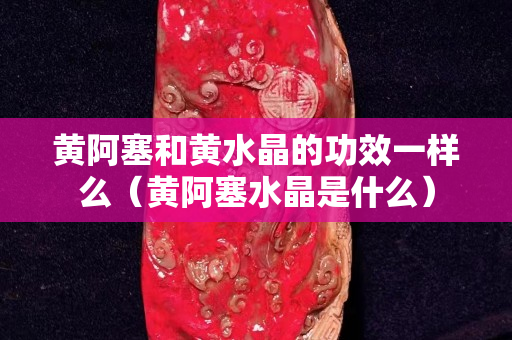 黄阿塞和黄水晶的功效一样么（黄阿塞水晶是什么）