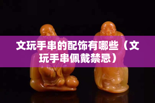 文玩手串的配饰有哪些（文玩手串佩戴禁忌）