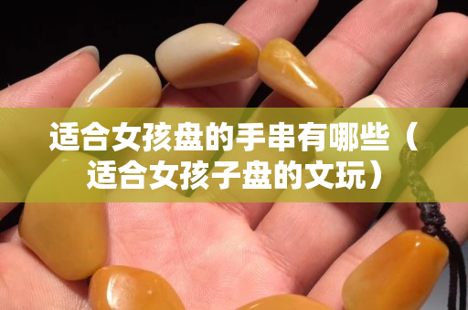 适合女孩盘的手串有哪些（适合女孩子盘的文玩）