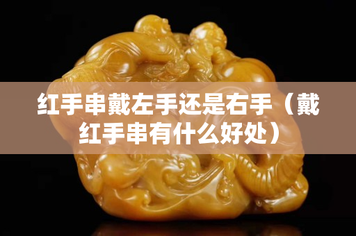 红手串戴左手还是右手（戴红手串有什么好处）