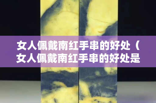 女人佩戴南红手串的好处（女人佩戴南红手串的好处是什么）