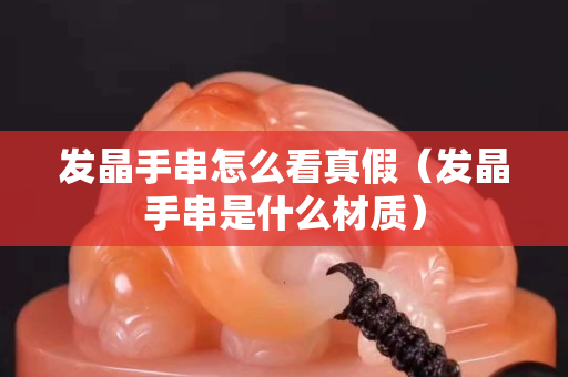 发晶手串怎么看真假（发晶手串是什么材质）