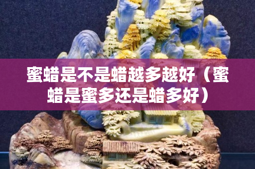 蜜蜡是不是蜡越多越好（蜜蜡是蜜多还是蜡多好）