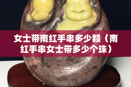 女士带南红手串多少颗（南红手串女士带多少个珠）