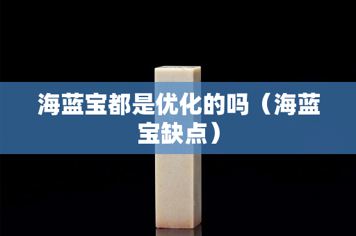 海蓝宝都是优化的吗（海蓝宝缺点）