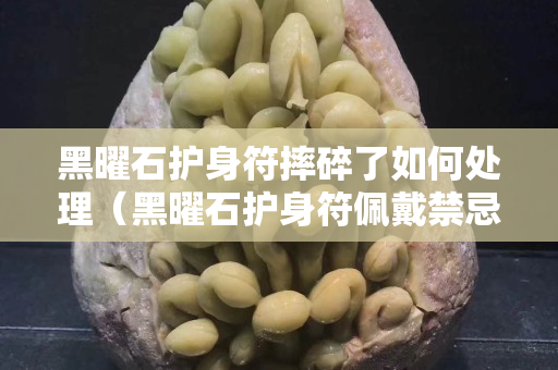黑曜石护身符摔碎了如何处理（黑曜石护身符佩戴禁忌）
